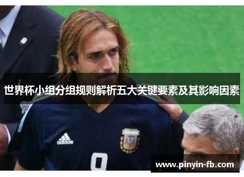 世界杯小组分组规则解析五大关键要素及其影响因素