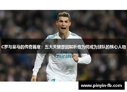 C罗与皇马的传奇篇章：五大关键原因解析他为何成为球队的核心人物
