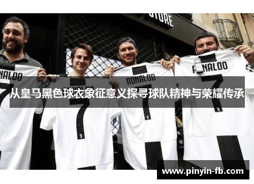 从皇马黑色球衣象征意义探寻球队精神与荣耀传承