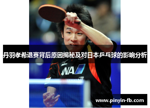 丹羽孝希退赛背后原因揭秘及对日本乒乓球的影响分析 丹羽孝希退赛背后原因揭秘及对日本乒乓球的影响分析