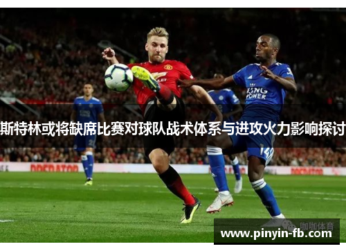 斯特林或将缺席比赛对球队战术体系与进攻火力影响探讨