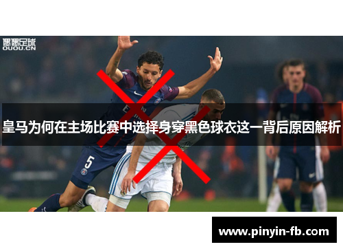 皇马为何在主场比赛中选择身穿黑色球衣这一背后原因解析 皇马为何在主场比赛中选择身穿黑色球衣这一背后原因解析