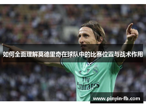 如何全面理解莫德里奇在球队中的比赛位置与战术作用