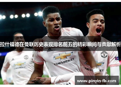 拉什福德在曼联历史表现排名前五的精彩瞬间与贡献解析