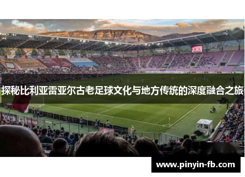探秘比利亚雷亚尔古老足球文化与地方传统的深度融合之旅
