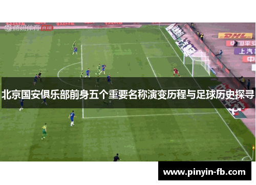 北京国安俱乐部前身五个重要名称演变历程与足球历史探寻 北京国安俱乐部前身五个重要名称演变历程与足球历史探寻