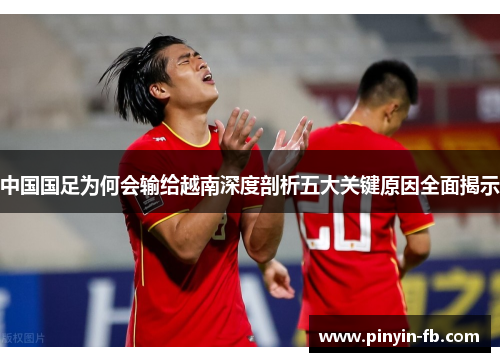 中国国足为何会输给越南深度剖析五大关键原因全面揭示
