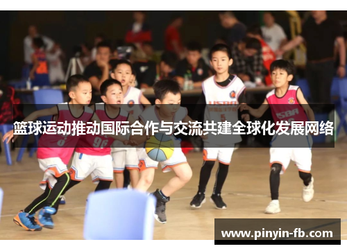 篮球运动推动国际合作与交流共建全球化发展网络