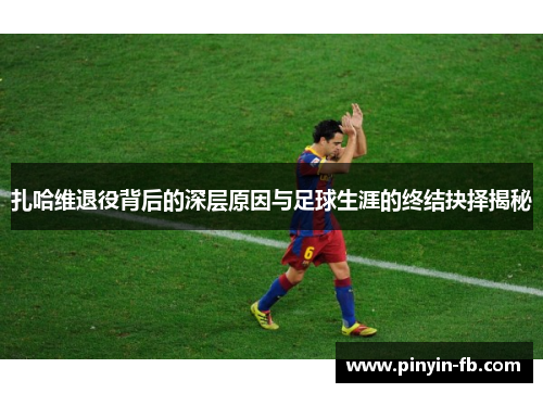 扎哈维退役背后的深层原因与足球生涯的终结抉择揭秘