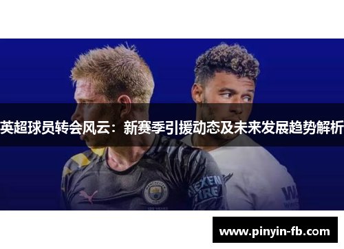英超球员转会风云：新赛季引援动态及未来发展趋势解析