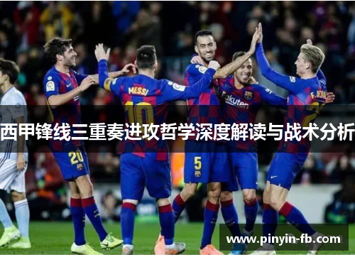 西甲锋线三重奏进攻哲学深度解读与战术分析