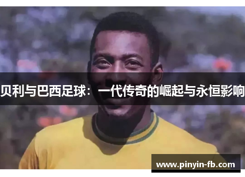 贝利与巴西足球：一代传奇的崛起与永恒影响