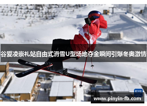 谷爱凌崇礼站自由式滑雪U型场地夺金瞬间引爆冬奥激情