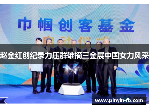 赵金红创纪录力压群雄摘三金展中国女力风采 赵金红创纪录力压群雄摘三金展中国女力风采