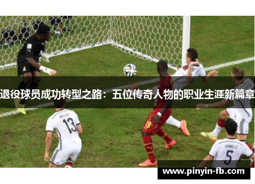 退役球员成功转型之路:五位传奇人物的职业生涯新篇章 退役球员成功转型之路:五位传奇人物的职业生涯新篇章