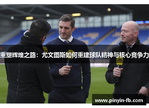 重塑辉煌之路:尤文图斯如何重建球队精神与核心竞争力 重塑辉煌之路:尤文图斯如何重建球队精神与核心竞争力