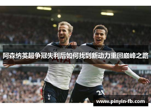 阿森纳英超争冠失利后如何找到新动力重回巅峰之路