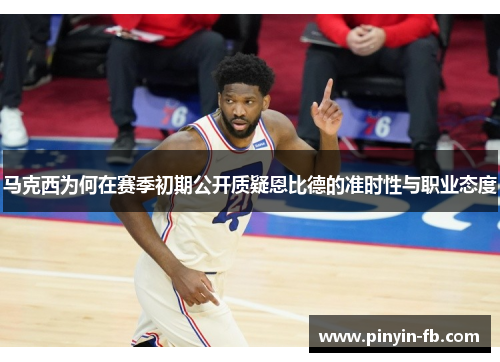 马克西为何在赛季初期公开质疑恩比德的准时性与职业态度 马克西为何在赛季初期公开质疑恩比德的准时性与职业态度