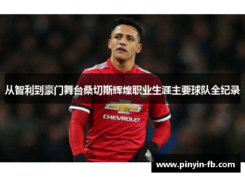 从智利到豪门舞台桑切斯辉煌职业生涯主要球队全纪录 从智利到豪门舞台桑切斯辉煌职业生涯主要球队全纪录