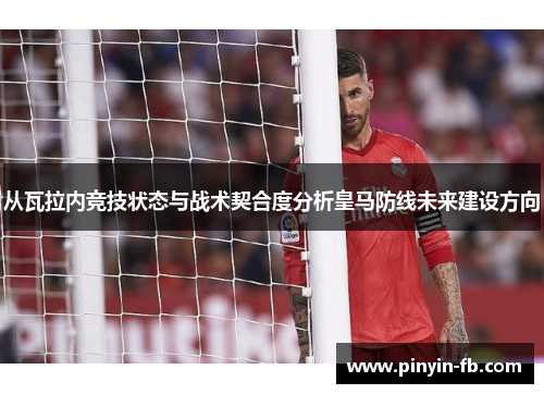 从瓦拉内竞技状态与战术契合度分析皇马防线未来建设方向 从瓦拉内竞技状态与战术契合度分析皇马防线未来建设方向