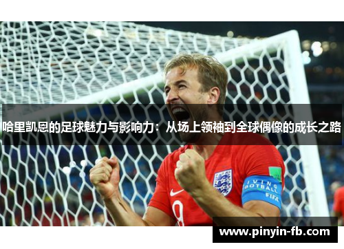 哈里凯恩的足球魅力与影响力:从场上领袖到全球偶像的成长之路 哈里凯恩的足球魅力与影响力:从场上领袖到全球偶像的成长之路