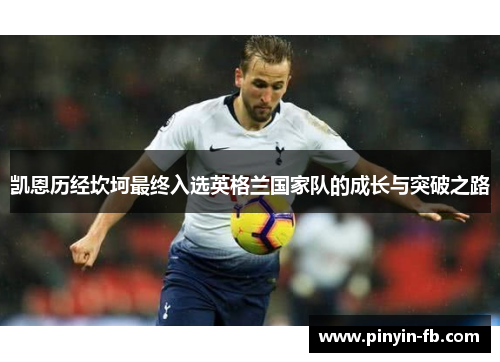 凯恩历经坎坷最终入选英格兰国家队的成长与突破之路