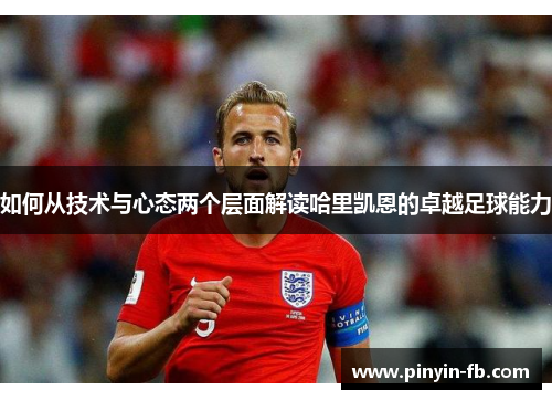 如何从技术与心态两个层面解读哈里凯恩的卓越足球能力 如何从技术与心态两个层面解读哈里凯恩的卓越足球能力