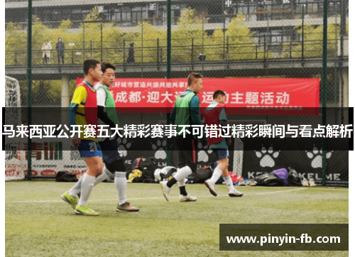 马来西亚公开赛五大精彩赛事不可错过精彩瞬间与看点解析 马来西亚公开赛五大精彩赛事不可错过精彩瞬间与看点解析