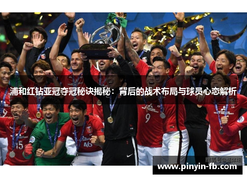 浦和红钻亚冠夺冠秘诀揭秘：背后的战术布局与球员心态解析