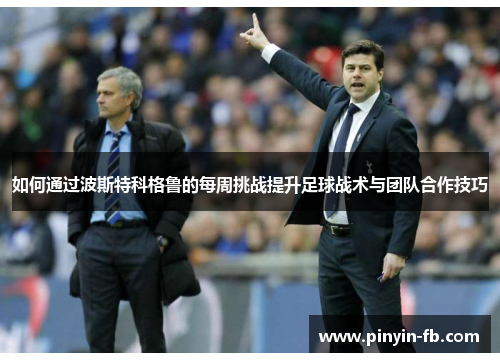 如何通过波斯特科格鲁的每周挑战提升足球战术与团队合作技巧 如何通过波斯特科格鲁的每周挑战提升足球战术与团队合作技巧