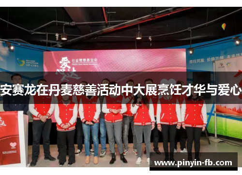 安赛龙在丹麦慈善活动中大展烹饪才华与爱心