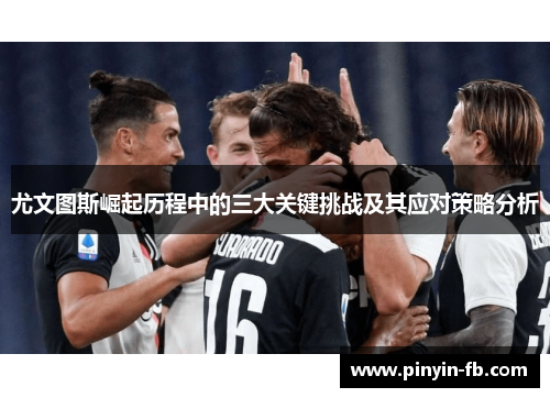 尤文图斯崛起历程中的三大关键挑战及其应对策略分析 尤文图斯崛起历程中的三大关键挑战及其应对策略分析
