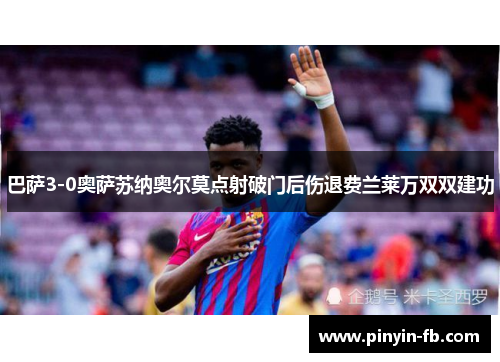 巴萨3-0奥萨苏纳奥尔莫点射破门后伤退费兰莱万双双建功