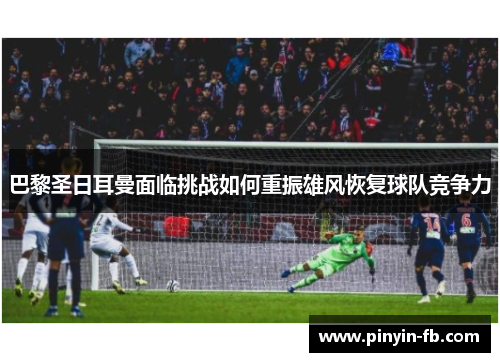 巴黎圣日耳曼面临挑战如何重振雄风恢复球队竞争力 巴黎圣日耳曼面临挑战如何重振雄风恢复球队竞争力