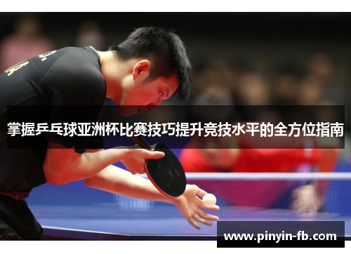 掌握乒乓球亚洲杯比赛技巧提升竞技水平的全方位指南