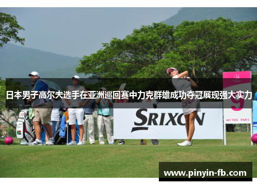 日本男子高尔夫选手在亚洲巡回赛中力克群雄成功夺冠展现强大实力