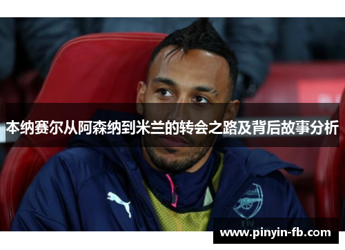 本纳赛尔从阿森纳到米兰的转会之路及背后故事分析 本纳赛尔从阿森纳到米兰的转会之路及背后故事分析