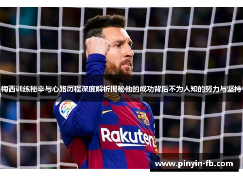 梅西训练秘辛与心路历程深度解析揭秘他的成功背后不为人知的努力与坚持 梅西训练秘辛与心路历程深度解析揭秘他的成功背后不为人知的努力与坚持