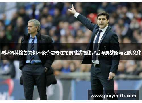 波斯特科格鲁为何不谈夺冠专注每周挑战揭秘背后深层战略与团队文化