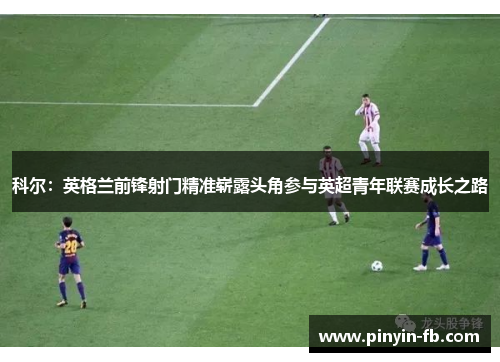 科尔：英格兰前锋射门精准崭露头角参与英超青年联赛成长之路