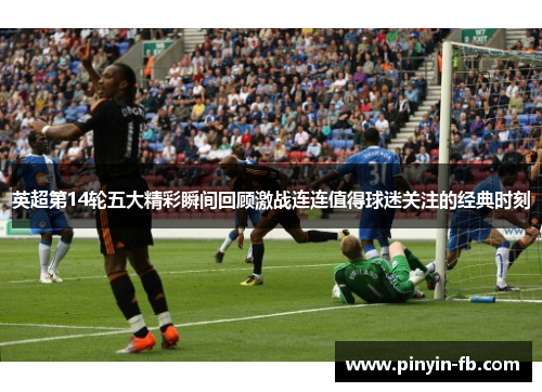 英超第14轮五大精彩瞬间回顾激战连连值得球迷关注的经典时刻