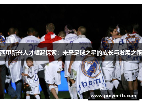 西甲新兴人才崛起探索：未来足球之星的成长与发展之路