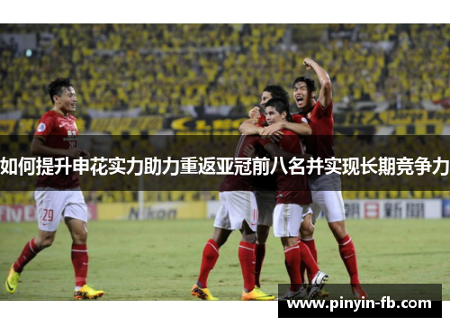 如何提升申花实力助力重返亚冠前八名并实现长期竞争力