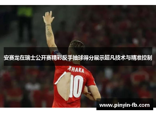 安赛龙在瑞士公开赛精彩反手抽球得分展示超凡技术与精准控制