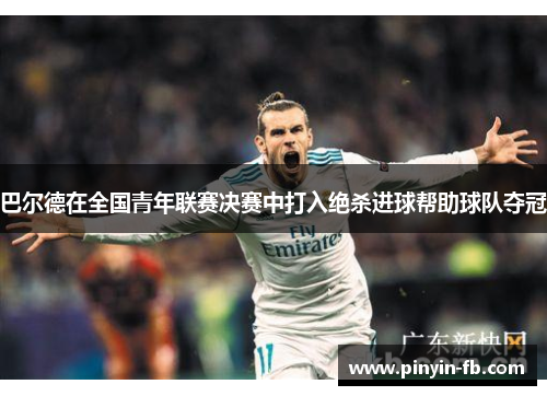 巴尔德在全国青年联赛决赛中打入绝杀进球帮助球队夺冠