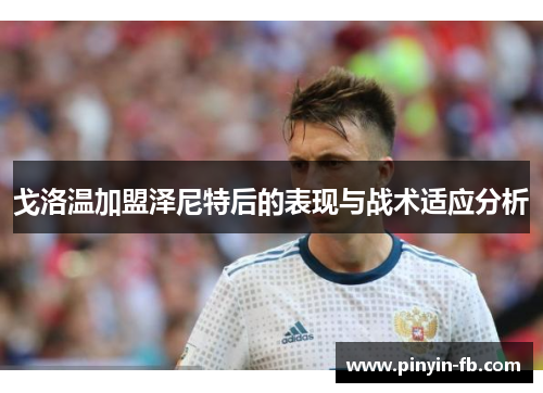 戈洛温加盟泽尼特后的表现与战术适应分析 戈洛温加盟泽尼特后的表现与战术适应分析