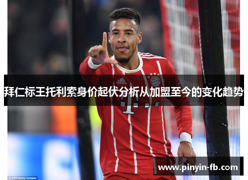 拜仁标王托利索身价起伏分析从加盟至今的变化趋势
