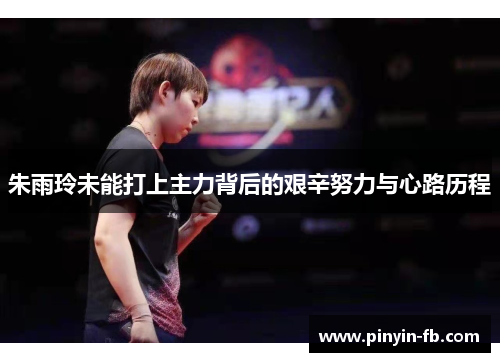 朱雨玲未能打上主力背后的艰辛努力与心路历程