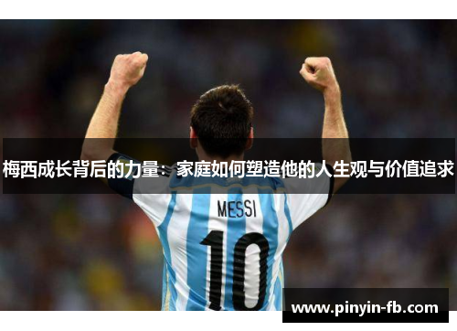 梅西成长背后的力量:家庭如何塑造他的人生观与价值追求 梅西成长背后的力量:家庭如何塑造他的人生观与价值追求