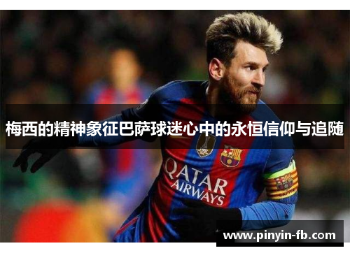 梅西的精神象征巴萨球迷心中的永恒信仰与追随 梅西的精神象征巴萨球迷心中的永恒信仰与追随